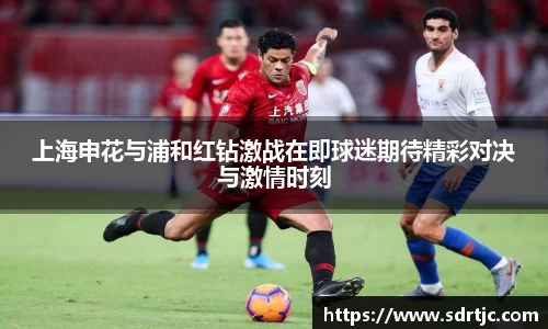 上海申花与浦和红钻激战在即球迷期待精彩对决与激情时刻
