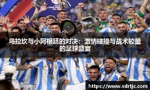 乌拉坎与小阿根廷的对决：激情碰撞与战术较量的足球盛宴