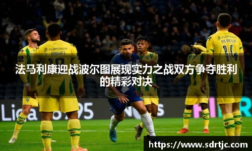 法马利康迎战波尔图展现实力之战双方争夺胜利的精彩对决